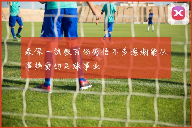 森保一执教百场感悟不多感谢能从事热爱的足球事业