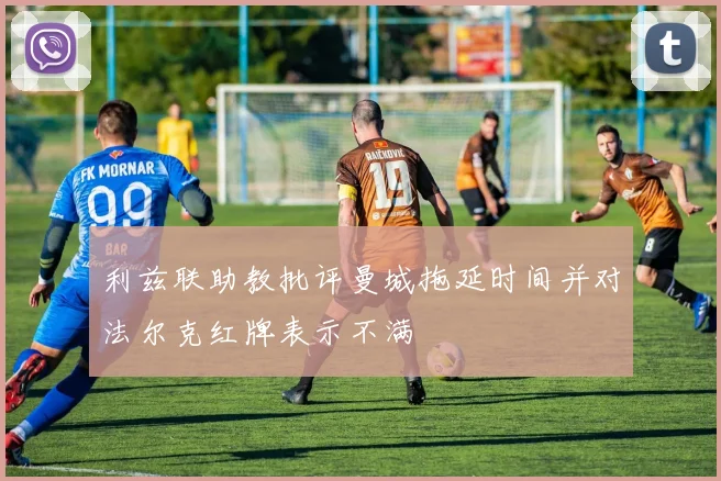 利兹联助教批评曼城拖延时间并对法尔克红牌表示不满