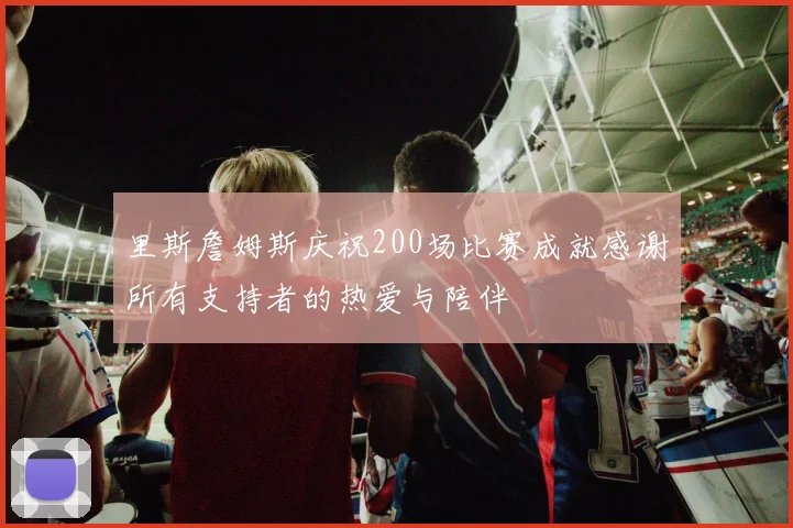 里斯詹姆斯庆祝200场比赛成就感谢所有支持者的热爱与陪伴