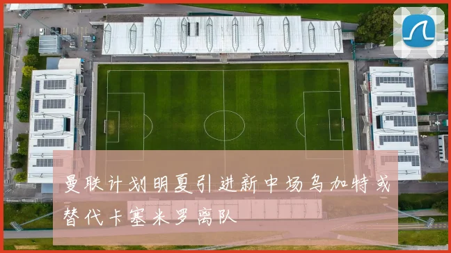 曼联计划明夏引进新中场乌加特或替代卡塞米罗离队