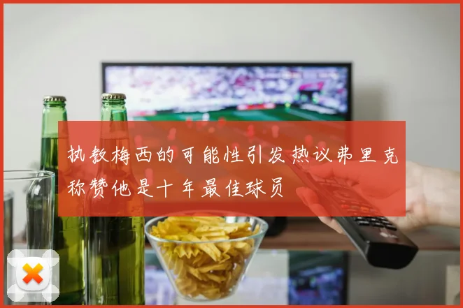 执教梅西的可能性引发热议弗里克称赞他是十年最佳球员