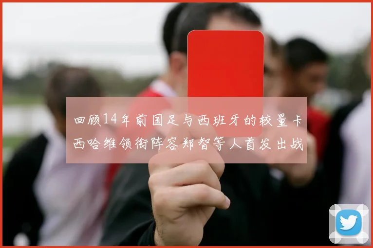 回顾14年前国足与西班牙的较量卡西哈维领衔阵容郑智等人首发出战