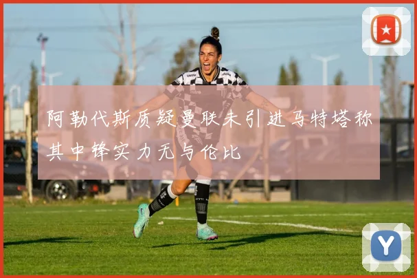 阿勒代斯质疑曼联未引进马特塔称其中锋实力无与伦比