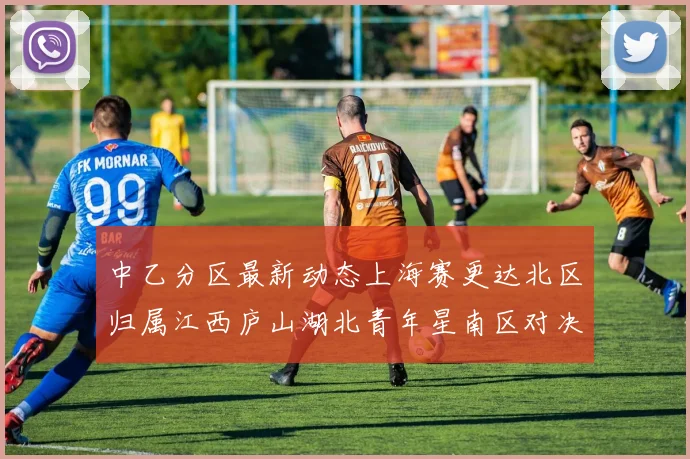 中乙分区最新动态上海赛更达北区归属江西庐山湖北青年星南区对决即将开启