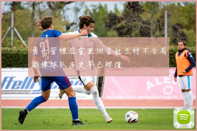 勇士管理层霍里坦言杜兰特不会有雕像球队历史早已辉煌