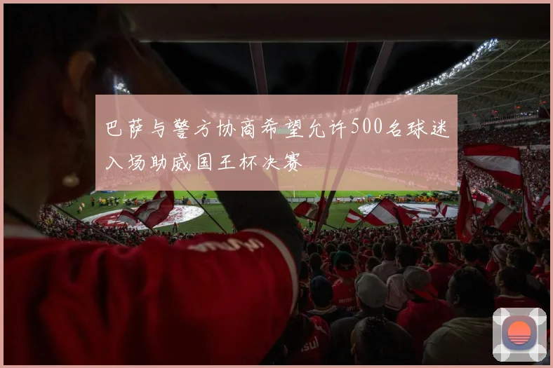 巴萨与警方协商希望允许500名球迷入场助威国王杯决赛