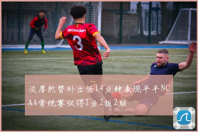 淡厚然替补出场14分钟表现平平NCAA常规赛仅得1分2板2助