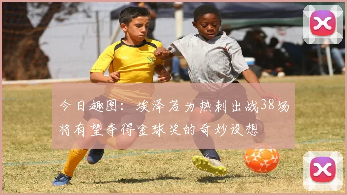 今日趣图：埃泽若为热刺出战38场将有望夺得金球奖的奇妙设想