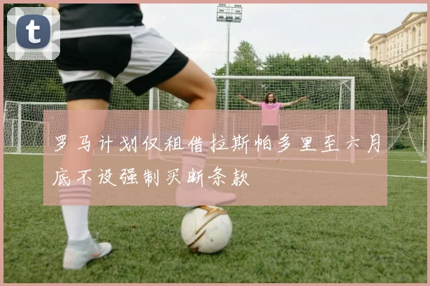 罗马计划仅租借拉斯帕多里至六月底不设强制买断条款