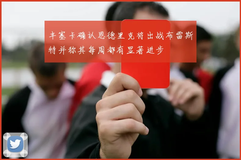 丰塞卡确认恩德里克将出战布雷斯特并称其每周都有显著进步